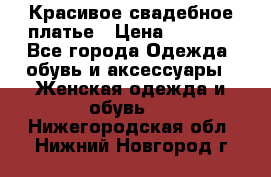 Красивое свадебное платье › Цена ­ 9 500 - Все города Одежда, обувь и аксессуары » Женская одежда и обувь   . Нижегородская обл.,Нижний Новгород г.